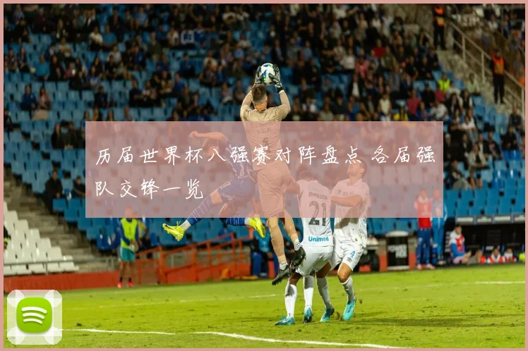 历届世界杯八强赛对阵盘点 各届强队交锋一览