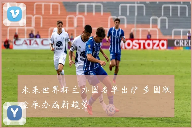 未来世界杯主办国名单出炉 多国联合承办成新趋势
