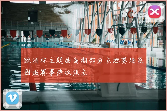 欧洲杯主题曲高潮部分点燃赛场氛围成赛事热议焦点