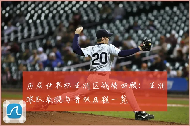 历届世界杯亚洲区战绩回顾：亚洲球队表现与晋级历程一览