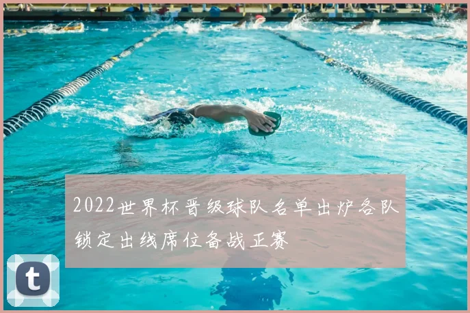 2022世界杯晋级球队名单出炉各队锁定出线席位备战正赛