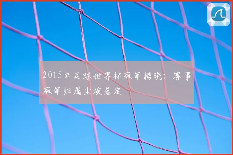 2015年足球世界杯冠军揭晓：赛事冠军归属尘埃落定