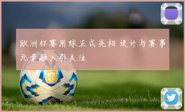 欧洲杯赛用球正式亮相 设计与赛事元素融入引关注