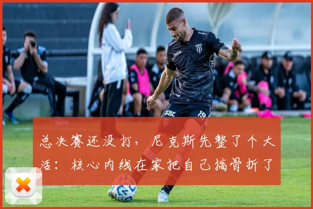 总决赛还没打，尼克斯先整了个大活：核心内线在家把自己搞骨折了