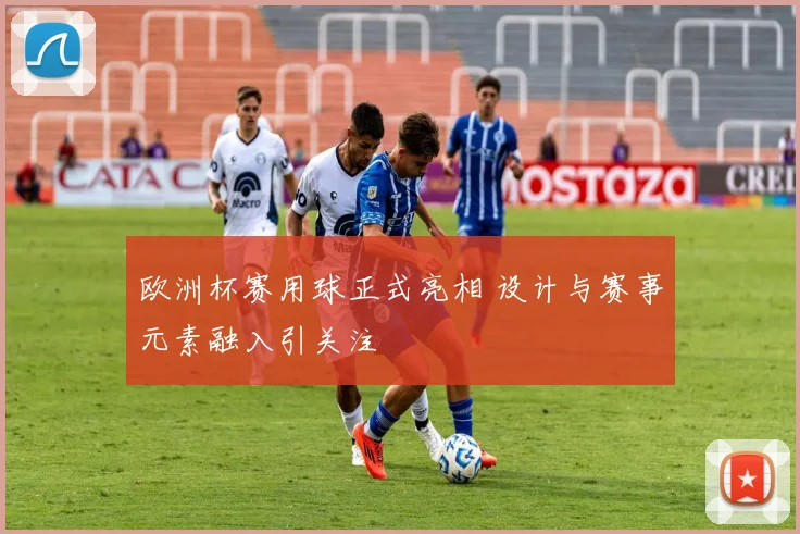 欧洲杯赛用球正式亮相 设计与赛事元素融入引关注