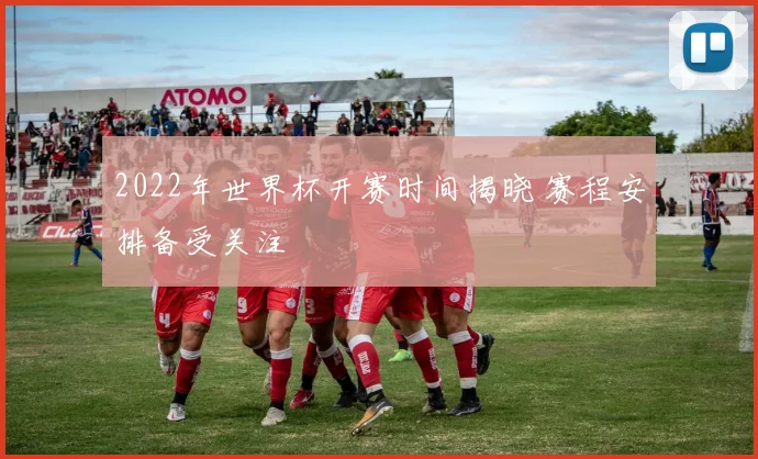 2022年世界杯开赛时间揭晓 赛程安排备受关注